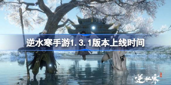 逆水寒手游1.3.1版本什么时候更新 逆水寒手游1.3.1版本上线时间