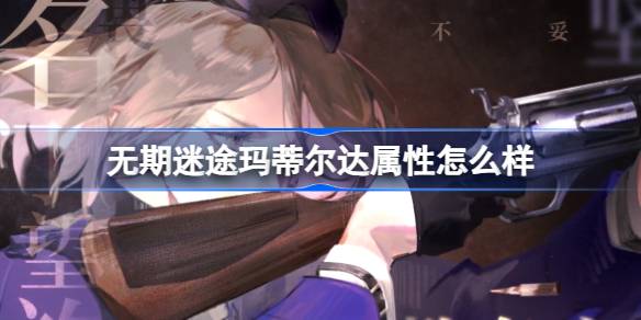 无期迷途玛蒂尔达属性怎么样 无期迷途玛蒂尔达角色档案介绍