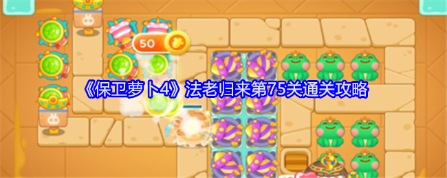 保卫萝卜4法老归来第75关怎么过-保卫萝卜4法老归来第75关通关攻略