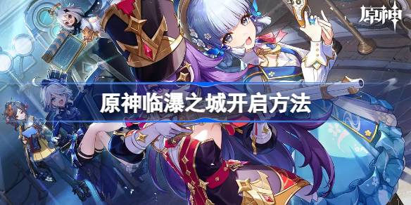 原神临瀑之城怎么解锁 原神临瀑之城开启方法