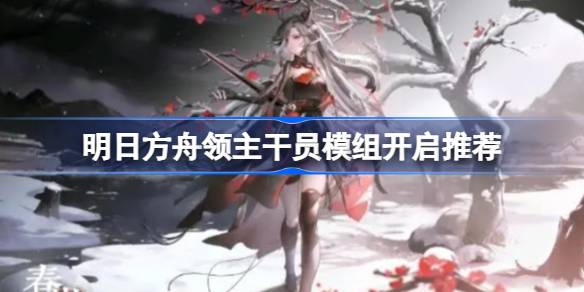 明日方舟领主干员模组开启推荐 明日方舟领主干员模组怎么选择
