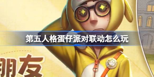 第五人格蛋仔派对联动怎么玩 第五人格蛋仔派对联动活动介绍