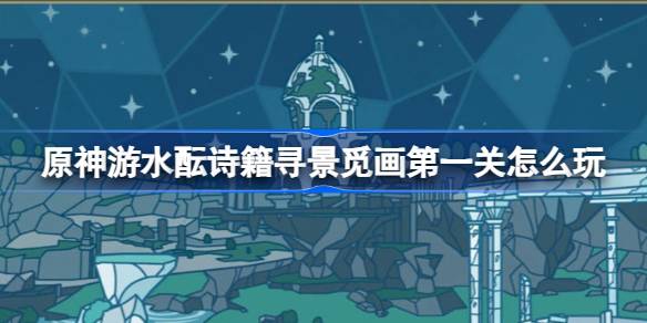 原神游水酝诗籍寻景觅画第一关怎么玩 游水酝诗籍寻景觅画第一关攻略
