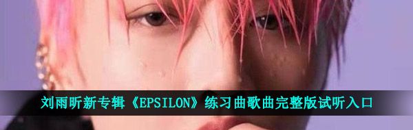 刘雨昕新专辑《EPSILON》练习曲歌曲完整版试听入口