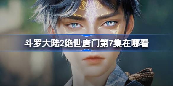 斗罗大陆2绝世唐门第7集在哪看 斗罗大陆2第七集观看地址