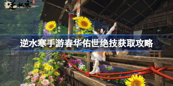 逆水寒手游春华佑世怎么获得 逆水寒手游春华佑世绝技获取攻略
