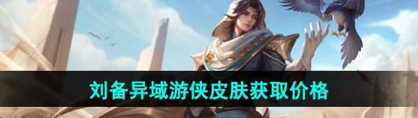 《王者荣耀》刘备异域游侠新皮肤获取价格