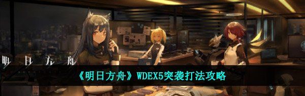 《明日方舟》WDEX5突袭打法攻略